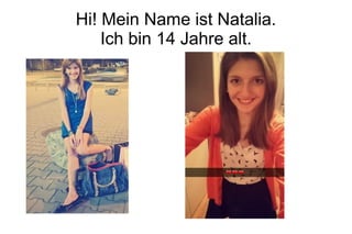 Hi! Mein Name ist Natalia.
Ich bin 14 Jahre alt.