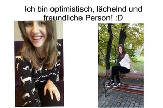 Ich bin optimistisch, lächelnd und
freundliche Person! :D