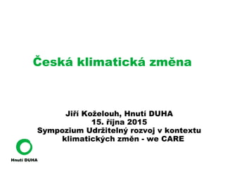 Česká klimatická změna
Jiří Koželouh, Hnutí DUHA
15. října 2015
Sympozium Udržitelný rozvoj v kontextu
klimatických změn - we CARE
 