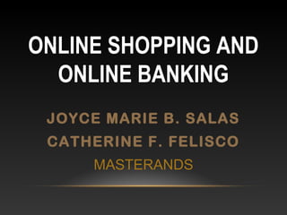 ONLINE SHOPPING AND
ONLINE BANKING
JOYCE MARIE B. SALAS
CATHERINE F. FELISCO
MASTERANDS
 
