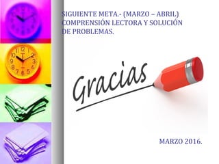 SIGUIENTE META.- (MARZO – ABRIL)
COMPRENSIÓN LECTORA Y SOLUCIÓN
DE PROBLEMAS.
MARZO 2016.
 