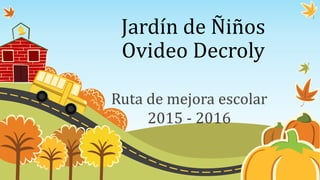 Jardín de Ñiños
Ovideo Decroly
Ruta de mejora escolar
2015 - 2016
 