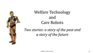 ©2016 J. Artur Serrano 1
Welfare Technology
and
Care Robots
Two stories: a story of the past and
a story of the future
 