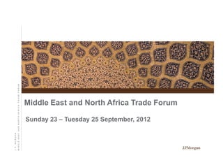 Middle East and North Africa Trade Forum
Sunday 23 – Tuesday 25 September, 2012
J.P.MORGAN
MIDDLEEASTANDNORTHAFRICATRADEFORUM
 