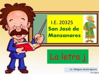 I.E. 20325
San José de
Manzanares
La letra j
Lic. Milagros Alcalá Aguirre
 
