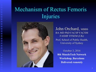 Mechanism of Rectus Femoris
Injuries
John Orchard, MBBS
BA MD PhD FACSP FACSM
FASMF FFSEM (UK)
Prof, School of Public Health,
University of Sydney
October 3, 2016
8th MuscleTech Network
Workshop, Barcelona
Delivered remotely
1
 