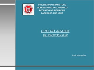 UNIVERSIDAD FERMIN TORO
VICERRECTORADO ACADEMICO
DECANATO DE INGENIERIA
CABUDARE- EDO LARA
José Monsalve
LEYES DEL ALGEBRA
DE PROPOSICION
 