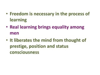 • Freedom is necessary in the process of
learning
• Real learning brings equality among
men
• It liberates the mind from thought of
prestige, position and status
consciousness
 