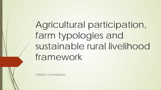 Agricultural participation,
farm typologies and
sustainable rural livelihood
framework
CIRAD’s contribution
 
