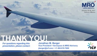 24
For questions regarding this
presentation, please contact:
Jonathan M. Berger
Vice President  Aerospace & MRO Advisory
jberger@icf.com  +1 404.819.7669
THANK YOU!
January 25-26, 2017
Cancun, Mexico
 