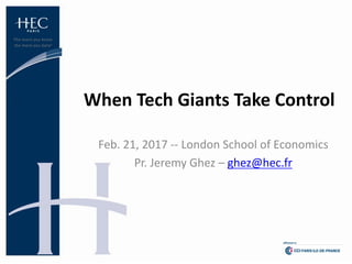 Feb.	21,	2017	-- London	School of	Economics
Pr.	Jeremy	Ghez	– ghez@hec.fr
When	Tech	Giants	Take	Control
 