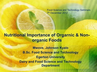 Nutritional Importance of Orgarnic & Non-
organic Foods
Mwove, Johnson Kyalo
B.Sc. Food Science and Technology
Egerton University
Dairy and Food Science and Technology
Department
Food Science and Technology Seminars
7th December 2012
 