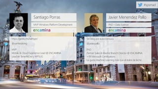 Santiago Porras
MVP Windows Platform Development
https://geeks.ms/santypr/
@saintwukong
MVP
Mobile & Cloud Experience Lead @ ENCAMINA.
Lead en TenerifeDev y WPSUG
Javier Menendez Pallo
PhD – Data Science
Sin blog por auto-censura
@javierpallo
PhD
Partner Sales & Madrid Branch Director @ ENCAMINA
+191 Microsoft Certifications
Le gusta Machine Learning más que el dulce de leche.
 