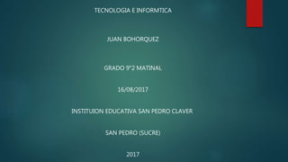 TECNOLOGIA E INFORMTICA
JUAN BOHORQUEZ
GRADO 9°2 MATINAL
16/08/2017
INSTITUION EDUCATIVA SAN PEDRO CLAVER
SAN PEDRO (SUCRE)
2017
 