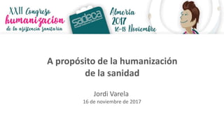 A propósito de la humanización
de la sanidad
Jordi Varela
16 de noviembre de 2017
 