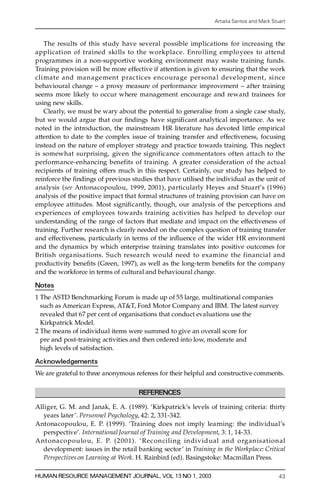 Amalia Santos and Mark Stuart



   The results of this study have several possible implications for increasing the
application of trained ski lls to the workplace. Enro lling employees to attend
p rogrammes in a non-supportive working environment may waste training funds.
Training provision will be more effective if attention is given to ensuring that the work
climate and manage ment practic es encoura ge persona l deve lopment, since
behavioural change ± a proxy measure of performance improvement ± after training
seems more likely to occur where management encourage and re w a rd trainees for
using new skills.
   Clearl y, we must be wary about the potential to generalise from a single case study,
but we would argue that our ® ndings have signi® cant analytical importance. As we
noted in the introduction, the mainstream HR literature has devoted little empirical
attention to date to the complex issue of training transfer and effectiveness, focusing
instead on the nature of employer strategy and practice towards training. This neglect
is somewhat surprising, given the significance commentators often attach to the
performance-enhancing benefits of training. A g reater consideration of the actual
recipients of training offers much in this respect. Certainly, our study has helped to
reinforce the ® ndings of previous studies that have utilised the individual as the unit of
analysis (see Antonacopoulou, 1999, 2001), particularly Heyes and Stuart’s (1996)
analysis of the positive impact that formal stru ctures of training provision can have on
employee attitudes. Most signi® c a ntl y, though, our analysis of the perceptions and
experiences of employees towards training activities has helped to develop our
understanding of the range of factors that mediate and impact on the effectiveness of
training. Further res e arch is clearly needed on the complex question of training transfer
and effectiveness, particularly in terms of the in¯ uence of the wider HR enviro nment
and the dynamics by which enterprise training translates into positive outcomes for
British organisations. Such re s e a rch would need to examine the financial and
productivity bene® ts (Green, 1997), as well as the long-term bene® ts for the company
and the workforce in terms of cultural and behavioural change.

Notes
1 The ASTD Benchmarking Forum is made up of 55 large, multinational companies
  such as American Express, AT&T, Ford Motor Company and IBM. The latest survey
  revealed that 67 per cent of organisations that conduct evaluations use the
  Kirkpatrick Model.
2 The means of individual items were summed to give an overall score for
  pre and post-training activities and then orde red into low, moderate and
  high levels of satisfaction.

Acknowledgements
We are grateful to three anonymous referees for their helpful and constructive comments.

                                      REFERENCES

All i g e r, G. M. and Janak, E. A. (1989). `Kirkpatrick’s levels of training criteria: thirty
   years later’. Personnel Psychology, 42: 2, 331-342.
Antonacopoulou, E. P. (1999). `Training does not imply learning: the individual’s
   perspective’. International Journal of Training and Development, 3: 1, 14-33.
Ant ona co poulo u, E. P. (2001). `Rec onciling in dividual and o rg a n i s a t i o n a l
   development: issues in the retail banking sector’ in Training in the Workplace: Critical
   Perspectives on Learning at Wo rk. H. Rainbird (ed). Basingstoke: Macmillan Press.

HUMAN RESOURCE MANAGEMENT JOURNAL, VOL 13 NO 1, 2003                                         43
 