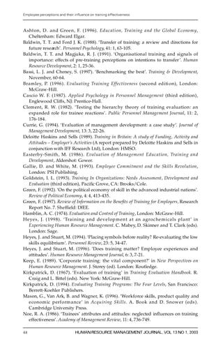 Employee perceptions and their in uence on training effectiveness



Asht on, D . and Gree n, F. (1996). Educati on, Training and the Global Econom y,
    Cheltenham: Edward Elgar.
Baldwin, T. T. and Ford J. K. (1988). `Transfer of training: a review and directions for
    fu tu re re s e arch’. Personnel Psychology, 41: 1, 63-105.
Baldwin, T. T. and Magjuka, R. J. (1991). `Organisational training and signals of
    importance: effects of pre-training perceptions on intentions to transfer ’. Hum an
    Resource Development, 2: 1, 25-36.
Bassi, L. J. and Cheney, S. (1997). `Benchmarking the best’. Training & Development,
    Novemb e r, 60-64.
B r a m l e y, P. (1996). Evaluating Training Effectiveness (second editi on), London:
    McGraw-Hill.
Cascio W. F. (1987). Applied Psychology in Personnel Management (t h i rd edition),
    Englewood Cliffs, NJ: Prentice-Hall.
Clement, R. W. (1982). `Testing the hierarc hy theory of training evaluation: an
    expanded role for trainee reactions’ . Public Personnel Management Journal, 11: 2,
    176-184.
Currie, G. (1994). `Evaluation of management development: a case study’. Journal of
    Management Development, 13: 3, 22-26.
Deloitte Haskins and Sells (1989). Training in Britain: A study of Funding, Activity and
    Attitudes ± Employer’s Activities (A report pre pared by Deloitte Haskins and Sells in
    conjunction with IFF Research Ltd), London: HMSO.
Ea sterb y-Smith, M. (1986). Evaluation of Managem ent Education, Training and
    Developm ent, Aldershot: Gower.
Gallie, D. and White, M. (1993). Employee Commitment and the Skills Revolution,
    London: PSI Publishing.
Goldstein, I. L. (1993). Training In Organizations: Needs Assessment, Development and
    Evaluation (thi rd edition), Paci® c Grove, CA: Bro oks/Cole.
G reen, F. (1992). `On the political economy of skill in the advanced industrial nations’.
    Review of Political Economy, 4: 4, 413-435.
G reen, F. (1997). Review of Information on the Bene® ts of Training for Employers, R esearch
    Report No. 7. S h e f® eld: DfEE.
Hamblin, A. C. (1974). Evaluation and Control of Tr aining, London: McGraw-Hill.
Heye s, J. (1998). `Tra inin g and development at an agroche micals plant’ in
    Experiencing Human Resource Management. C. Mabey, D. Skinner and T. Clark (eds).
    London: Sage.
Heyes, J. and Stuart, M. (1994). `Placing symbols before reality? Re-evaluating the low
    skills equilibrium’. Personnel Review, 23: 5, 34-47.
Heyes, J. and Stuart, M. (1996). `Does training matter? Employee experiences and
    attitudes’. Human Resource Management Journal, 6: 3, 7-21.
Keep, E. (1989). `Corporate training: the vital component?’ in New Perspectives on
    Human Resource Management. J. Storey (ed). London: Routledge.
Kirkpatrick, D. (1967). `Evaluation of training’ in Training Evaluation Handbook. R .
    Craig and L. Bittel (eds). New York: McGraw-Hill.
Kirkpatrick, D. (1994). Evaluating Training Programs: The Four Levels, San Francisco:
    Berrett-Koehler Publishers.
Mason, G., Van Ark, B. and Wag n e r, K. (1996). `Wor k fo rce skills, product quality and
    economic perform ance’ in Acquiring Skills. A. Book and D. Snower (eds ).
    Cambridge University Press.
Noe, R. A. (1986). `Trainees’ attributes and attitudes: neglected in¯ uences on training
    e ffectiveness’ . Academy of Management Review, 11: 4, 736-749.

44                             HUMAN RESOURCE MANAGEMENT JOURNAL, VOL 13 NO 1, 2003
 