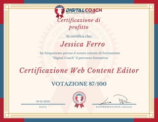 DATA RAPPRESENTANTE LEGALE
Si certifica che:
ha frequentato presso il nostro istituto di formazione
"Digital Coach" il percorso formativo
Jessica Ferro
19/01/2018
Certificazione Web Content Editor
VOTAZIONE 87/100
Certificazione di
profitto
 