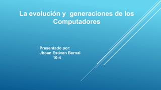 La evolución y generaciones de los
Computadores
Presentado por:
Jhoan Estiven Bernal
10-4
 