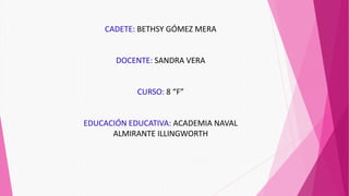CADETE: BETHSY GÓMEZ MERA
DOCENTE: SANDRA VERA
CURSO: 8 “F”
EDUCACIÓN EDUCATIVA: ACADEMIA NAVAL
ALMIRANTE ILLINGWORTH
 