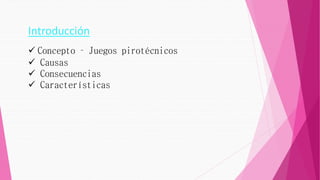 Introducción
 Concepto – Juegos pirotécnicos
 Causas
 Consecuencias
 Características
 