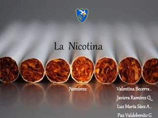 La Nicotina
Nombres: Valentina Becerra .
JavieraRamírez Q.
Luz María Sáez A .
Paz Valdebenito G
 