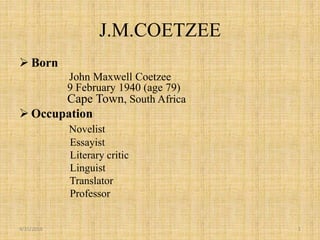 J.M.COETZEE
 Born
John Maxwell Coetzee
9 February 1940 (age 79)
Cape Town, South Africa
 Occupation
Novelist
Essayist
Literary critic
Linguist
Translator
Professor
9/15/2019 1
 