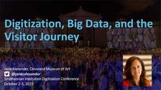 t
Digitization, Big Data, and the
Visitor Journey
Jane Alexander, Cleveland Museum of Art
Smithsonian Institution Digitization Conference
October 2-3, 2019
@janecalexander
 