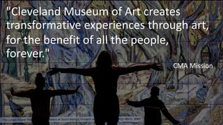 t
"Cleveland Museum of Art creates
transformative experiences through art,
for the benefit of all the people,
forever."
CMA Mission
 