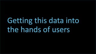 t
Getting this data into
the hands of users
 