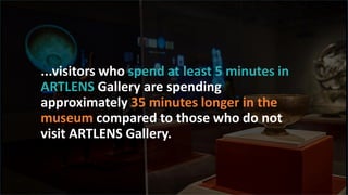 t
...visitors who spend at least 5 minutes in
ARTLENS Gallery are spending
approximately 35 minutes longer in the
museum compared to those who do not
visit ARTLENS Gallery.
 