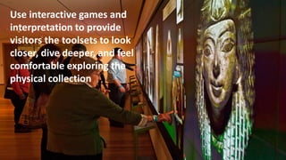 t
Use interactive games and
interpretation to provide
visitors the toolsets to look
closer, dive deeper, and feel
comfortable exploring the
physical collection
 