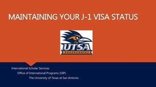 MAINTAINING YOUR J-1 VISA STATUS
International Scholar Services
Office of International Programs (OIP)
The University of Texas at San Antonio
 
