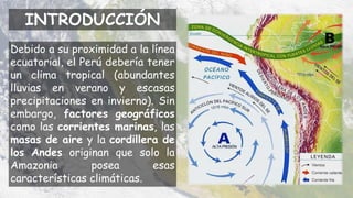 INTRODUCCIÓN
Debido a su proximidad a la línea
ecuatorial, el Perú debería tener
un clima tropical (abundantes
lluvias en ...