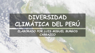 DIVERSIDAD
CLIMÁTICA DEL PERÚ
ELABORADO POR LUIS MIGUEL BURGOS
CARRAZCO
 
