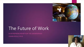 The Future of Work
& ENTREPRENEURSHIP FOR THE UNDERSERVED
JOANN ROLLE, PH.D.
 