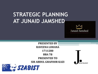 STRATEGIC PLANNING
AT JUNAID JAMSHED
PRESENTED BY
RAVEENA LOHANA
1711280
BBA 7B
PRESENTED TO
SIR ABDUL GHAFOOR KAZI
 