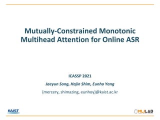 Mutually-Constrained Monotonic
Multihead Attention for Online ASR
ICASSP 2021
Jaeyun Song, Hajin Shim, Eunho Yang
{mercery, shimazing, eunhoy}@kaist.ac.kr
 
