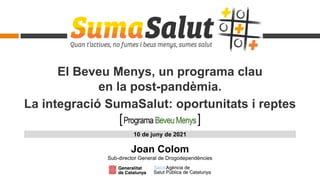 El Beveu Menys, un programa clau
en la post-pandèmia.
La integració SumaSalut: oportunitats i reptes
Joan Colom
Sub-director General de Drogodependències
10 de juny de 2021
 