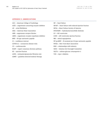 APPENDIX 3. ABBREVIATIONS
ACC ¼ American College of Cardiology
ACEI ¼ angiotensin-converting enzyme inhibitor
AF ¼ atrial ﬁbrillation
AHA ¼ American Heart Association
ARB ¼ angiotensin receptor blocker
ARNI ¼ angiotensin receptor-neprilysin inhibitor
BNP ¼ B-type natriuretic peptide
CI ¼ conﬁdence interval
COVID-19 ¼ coronavirus disease 2019
CV ¼ cardiovascular
ECDP ¼ expert consensus decision pathway
EF ¼ ejection fraction
eGFR ¼ estimated glomerular ﬁltration rate
GDMT ¼ guideline-directed medical therapy
HF ¼ heart failure
HFrEF ¼ heart failure with reduced ejection fraction
HFSA ¼ Heart Failure Society of America
HYD/ISDN ¼ hydralazine/isosorbide dinitrate
LV ¼ left ventricular
LVEF ¼ left ventricular ejection fraction
MR ¼ mitral regurgitation
NT-proBNP ¼ N-terminal pro–B-type natriuretic peptide
NYHA ¼ New York Heart Association
RWI ¼ relationships with industry
SSOC ¼ Solution Set Oversight Committee
SGLT2 ¼ sodium-glucose cotransporter-2
T2D ¼ type 2 diabetes
Maddox et al. J A C C V O L . 7 7 , N O . 6 , 2 0 2 1
2021 Update to 2017 ECDP for Optimization of Heart Failure Treatment F E B R U A R Y 1 6 , 2 0 2 1 : 7 7 2 – 8 1 0
810
 