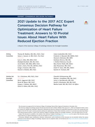EXPERT CONSENSUS DECISION PATHWAY
2021 Update to the 2017 ACC Expert
Consensus Decision Pathway for
Optimization of Heart Failure
Treatment: Answers to 10 Pivotal
Issues About Heart Failure With
Reduced Ejection Fraction
A Report of the American College of Cardiology Solution Set Oversight Committee
Writing
Committee
Thomas M. Maddox, MD, MSC, FACC, Chair
James L. Januzzi, JR, MD, FACC, Vice Chair
Larry A. Allen, MD, MHS, FACC
Khadijah Breathett, MD, MS, FACC
Javed Butler, MD, MBA, MPH, FACC
Leslie L. Davis, PHD, RN, ANP-BC, FACC
Gregg C. Fonarow, MD, FACC
Nasrien E. Ibrahim, MD, FACC
JoAnn Lindenfeld, MD, FACC
Frederick A. Masoudi, MD, MSPH, FACC
Shweta R. Motiwala, MD, MPH
Estefania Oliveros, MD, MSC
J. Herbert Patterson, PHARMD
Mary Norine Walsh, MD, MACC
Alan Wasserman, MD, FACC
Clyde W. Yancy, MD, MSC, MACC
Quentin R. Youmans, MD
Solution Set
Oversight
Committee
Ty J. Gluckman, MD, FACC, Chair
Niti R. Aggarwal, MD, FACC
Nicole M. Bhave, MD, FACC
Gregory J. Dehmer, MD, MACC
Olivia N. Gilbert, MD, MSc, FACC
Chayakrit Krittanawong, MD
Dharam J. Kumbhani, MD, SM, FACC
Javier A. Sala-Mercado, MD, PhD
David E. Winchester, MD, MS, FACC
Martha Gulati, MD, MS, FACC—Ex Ofﬁcio
ISSN 0735-1097/$36.00 https://doi.org/10.1016/j.jacc.2020.11.022
This document was approved by the American College of Cardiology Clinical Policy Approval Committee in November 2020.
The American College of Cardiology requests that this document be cited as follows: Maddox TM, Januzzi JL Jr., Allen LA, Breathett K, Butler J, Davis
LL, Fonarow GC, Ibrahim NE, Lindenfeld J, Masoudi FA, Motiwala SR, Oliveros E, Patterson JH, Walsh MN, Wasserman A, Yancy CW, Youmans QR. 2021
update to the 2017 ACC expert consensus decision pathway for optimization of heart failure treatment: answers to 10 pivotal issues about heart failure
with reduced ejection fraction: a report of the American College of Cardiology Solution Set Oversight Committee. J Am Coll Cardiol 2021;77:772–810.
Copies: This document is available on the website of the American College of Cardiology (http://www.acc.org). For copies of this document, please
contact Elsevier Inc. Reprint Department via fax (212 633-3820) or e-mail (reprints@elsevier.com).
Permissions: Multiple copies, modiﬁcation, alteration, enhancement, and/or distribution of this document are not permitted without the express
permission of the American College of Cardiology. Requests may be completed online via the Elsevier site (https://www.elsevier.com/about/policies/
copyright/permissions).
J O U R N A L O F T H E A M E R I C A N C O L L E G E O F C A R D I O L O G Y V O L . 7 7 , N O . 6 , 2 0 2 1
ª 2 0 2 1 B Y T H E A M E R I C A N C O L L E G E O F C A R D I O L O G Y F O U N D A T I O N
P U B L I S H E D B Y E L S E V I E R
 