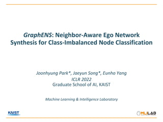 GraphENS: Neighbor-Aware Ego Network
Synthesis for Class-Imbalanced Node Classification
Joonhyung Park*, Jaeyun Song*, Eunho Yang
ICLR 2022
Graduate School of AI, KAIST
Machine Learning & Intelligence Laboratory
 