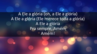 A Ele a glória (oh, a Ele a glória)
A Ele a glória (Ele merece toda a glória)
A Ele a glória
Pra sempre, Amém
Amém!
 