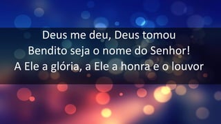 Deus me deu, Deus tomou
Bendito seja o nome do Senhor!
A Ele a glória, a Ele a honra e o louvor
 