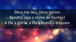 Deus me deu, Deus tomou
Bendito seja o nome do Senhor!
A Ele a glória, a Ele a honra e o louvor
 