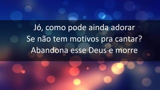Jó, como pode ainda adorar
Se não tem motivos pra cantar?
Abandona esse Deus e morre
 