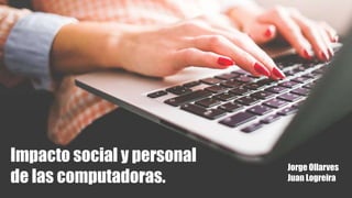 Impacto social y personal
de las computadoras.
Jorge Ollarves
Juan Logreira
 