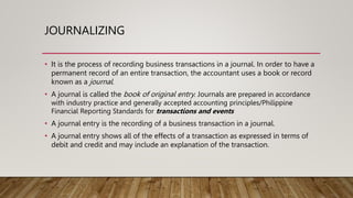 JOURNALIZING
• It is the process of recording business transactions in a journal. In order to have a
permanent record of a...