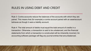 RULES IN USING DEBIT AND CREDIT
Rule 3: Contra accounts reduce the balances of the accounts with which they are
paired. Th...