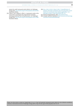 system for small unmanned aerial vehicle. Int J Hydrogen
Energy 2016. http://dx.doi.org/10.1016/j.ijhydene.2016.09.009.
September Edition.
[25] Gupta G, Wu B, Mylius S, Offer G. A systematic study on the
use of short circuiting for the improvement of proton
exchange membrane fuel cell performance. Int J Hydrogen
Energy 2016. http://dx.doi.org/10.1016/j.ijhydene.2016.10.080.
November Edition.
[26] Kim J, Kim D, Kim S, Nam S, Kim T. Humidification of
polymer electrolyte membrane fuel cell using short circuit
control for unmanned aerial vehicle applications. Int J
Hydrogen Energy 15 May 2014;39(15):7925e30.
[27] Horizon Energy Systems, HES: http://www.hes.sg.
[28] Aeropak technical datasheet (http://resources.arcolaenergy.
com/docs/TechnicalDataSheets/).
i n t e r n a t i o n a l j o u r n a l o f h y d r o g e n e n e r g y x x x ( 2 0 1 7 ) 1 e1 5 15
Please cite this article in press as: Lape~
na-Rey N, et al., A fuel cell powered unmanned aerial vehicle for low altitude surveillance
missions, International Journal of Hydrogen Energy (2017), http://dx.doi.org/10.1016/j.ijhydene.2017.01.137
 